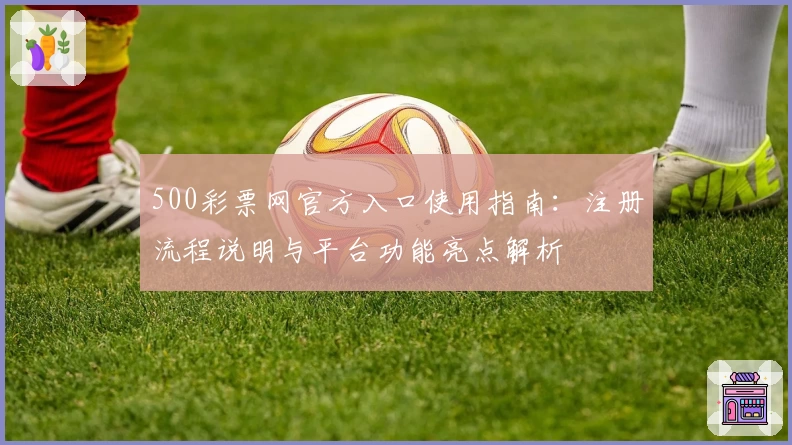 500彩票网官方入口使用指南：注册流程说明与平台功能亮点解析