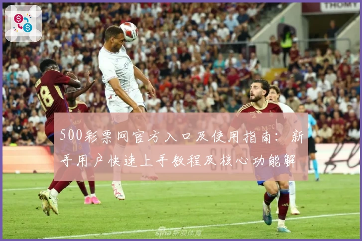 500彩票网官方入口及使用指南：新手用户快速上手教程及核心功能解析