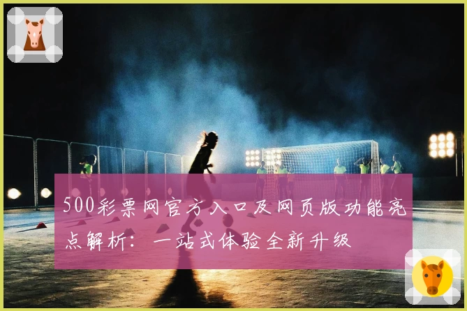 500彩票网官方入口及网页版功能亮点解析：一站式体验全新升级