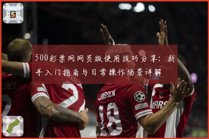 500彩票网网页版使用技巧分享：新手入门指南与日常操作场景详解