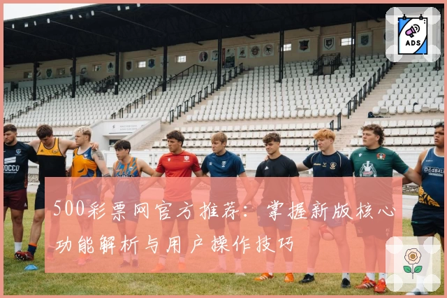 500彩票网官方推荐：掌握新版核心功能解析与用户操作技巧