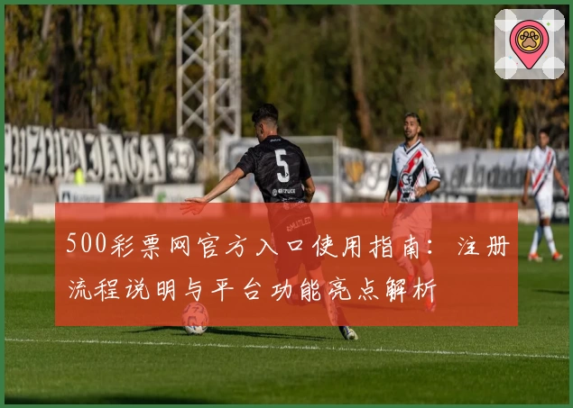 500彩票网官方入口使用指南：注册流程说明与平台功能亮点解析