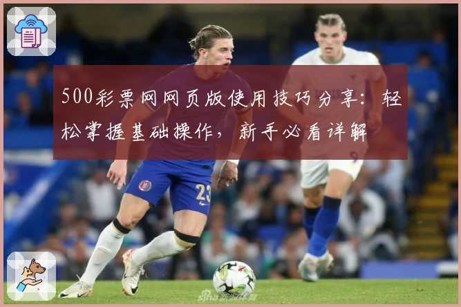 500彩票网网页版使用技巧分享：轻松掌握基础操作，新手必看详解