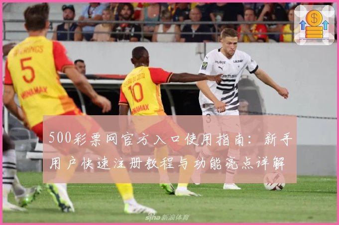 500彩票网官方入口使用指南：新手用户快速注册教程与功能亮点详解