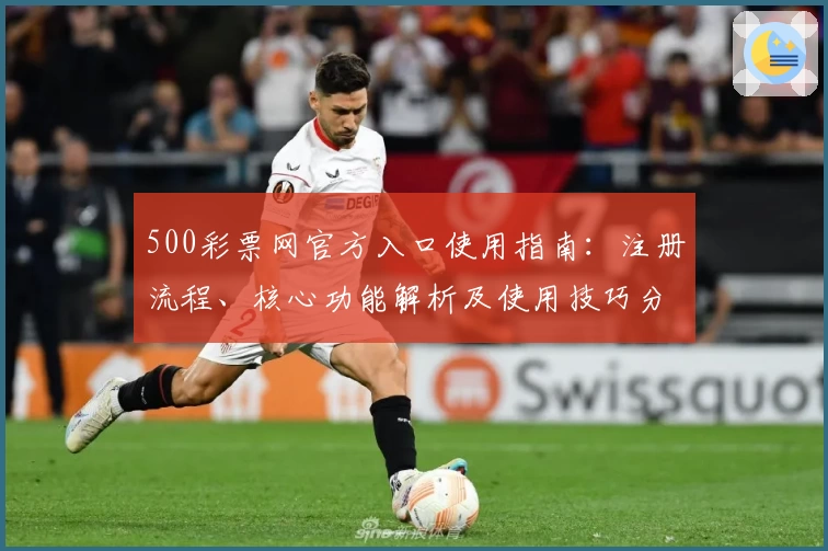 500彩票网官方入口使用指南：注册流程、核心功能解析及使用技巧分享