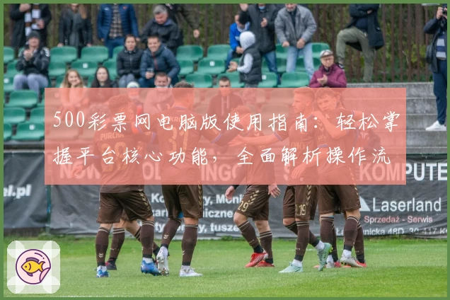 500彩票网电脑版使用指南：轻松掌握平台核心功能，全面解析操作流程