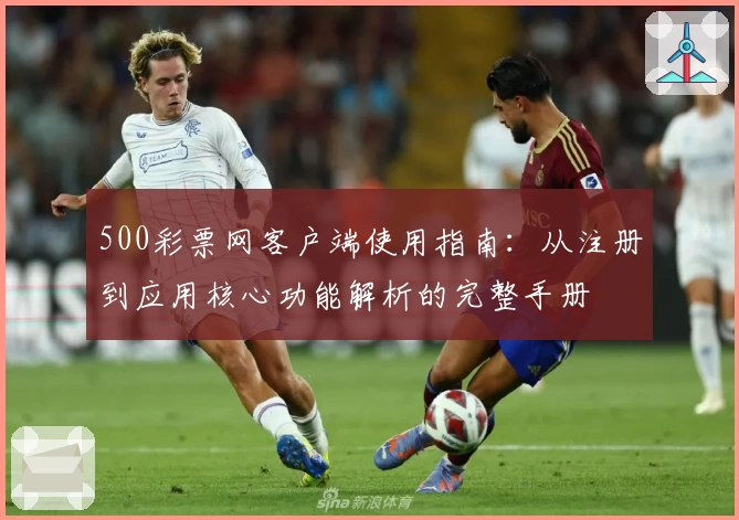 500彩票网客户端使用指南：从注册到应用核心功能解析的完整手册