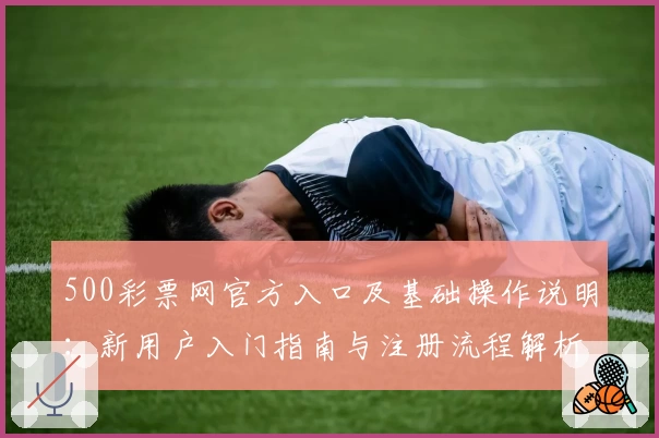 500彩票网官方入口及基础操作说明：新用户入门指南与注册流程解析