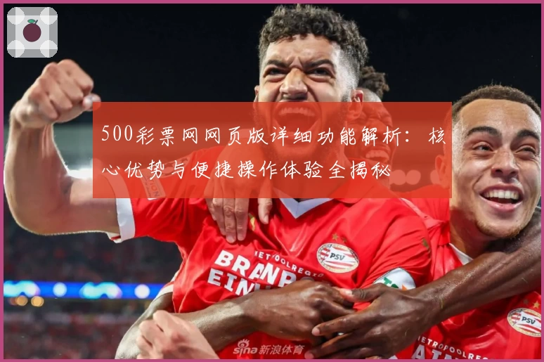 500彩票网网页版详细功能解析：核心优势与便捷操作体验全揭秘