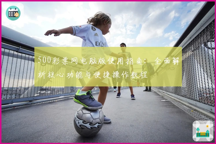500彩票网电脑版使用指南：全面解析核心功能与便捷操作教程