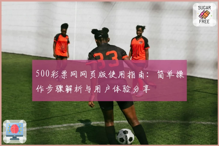 500彩票网网页版使用指南：简单操作步骤解析与用户体验分享