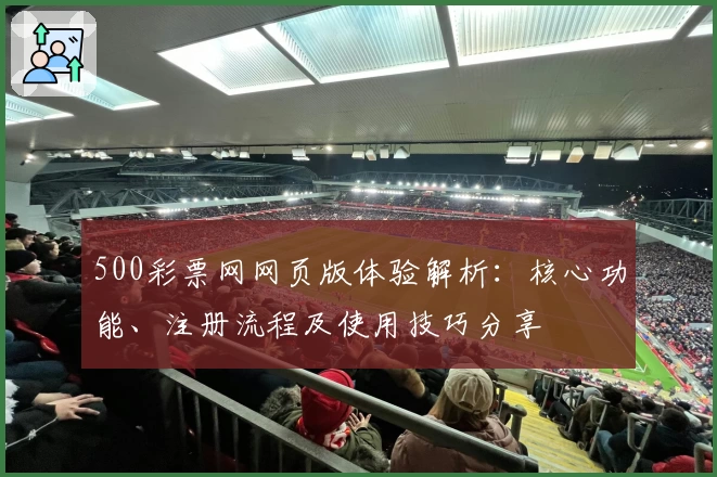 500彩票网网页版体验解析：核心功能、注册流程及使用技巧分享