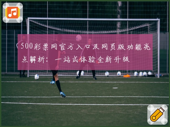 500彩票网官方入口及网页版功能亮点解析：一站式体验全新升级