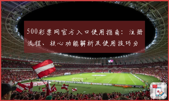 500彩票网官方入口使用指南：注册流程、核心功能解析及使用技巧分享