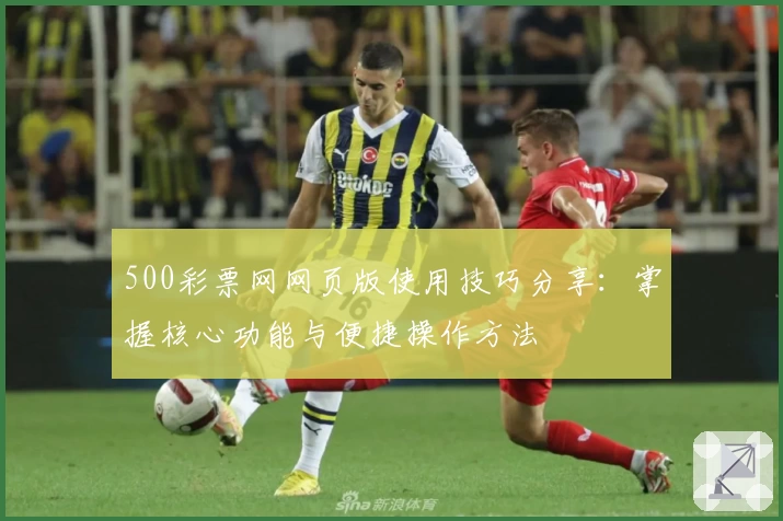 500彩票网网页版使用技巧分享：掌握核心功能与便捷操作方法