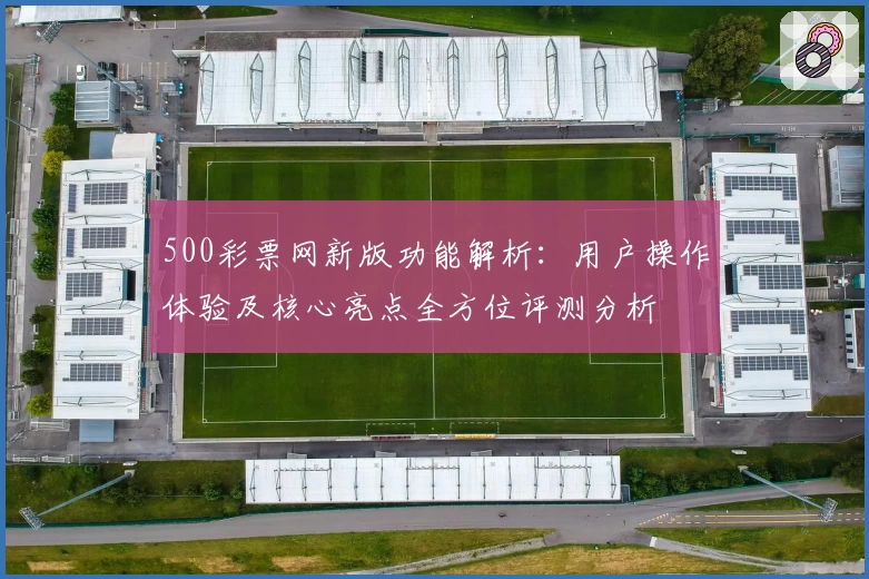 500彩票网新版功能解析：用户操作体验及核心亮点全方位评测分析