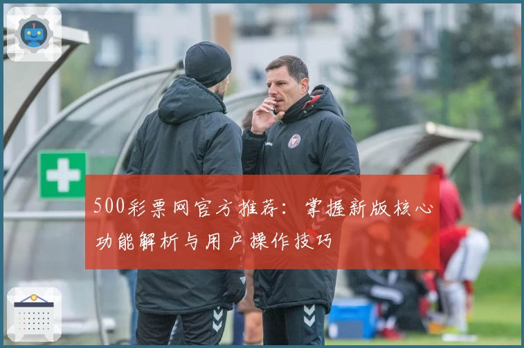 500彩票网官方推荐：掌握新版核心功能解析与用户操作技巧