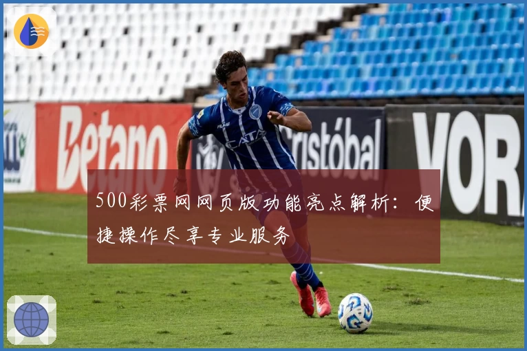 500彩票网网页版功能亮点解析：便捷操作尽享专业服务