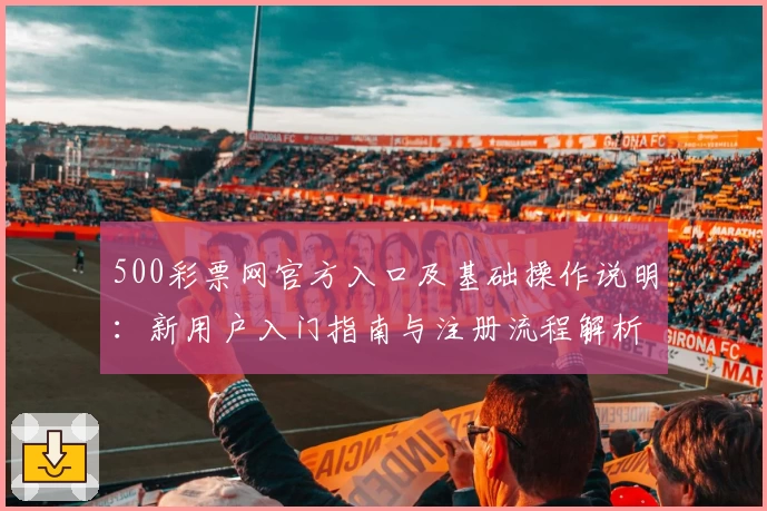 500彩票网官方入口及基础操作说明：新用户入门指南与注册流程解析