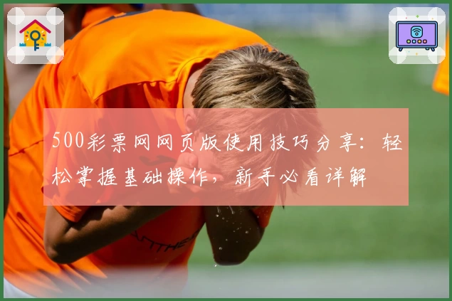 500彩票网网页版使用技巧分享：轻松掌握基础操作，新手必看详解