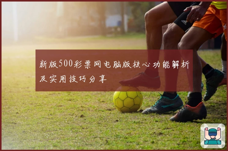 新版500彩票网电脑版核心功能解析及实用技巧分享