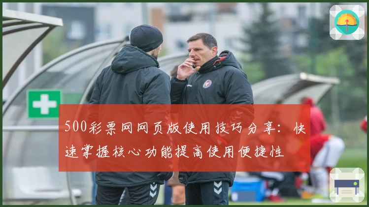 500彩票网网页版使用技巧分享：快速掌握核心功能提高使用便捷性