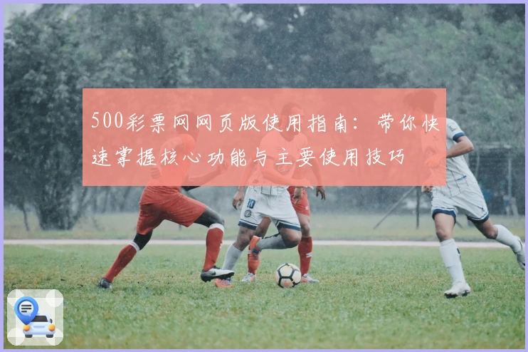 500彩票网网页版使用指南：带你快速掌握核心功能与主要使用技巧