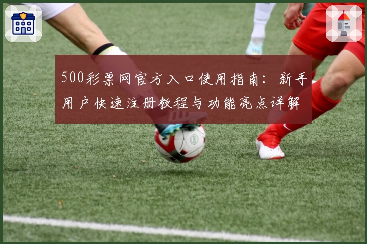 500彩票网官方入口使用指南：新手用户快速注册教程与功能亮点详解
