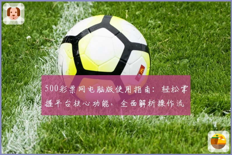 500彩票网电脑版使用指南：轻松掌握平台核心功能，全面解析操作流程