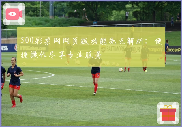 500彩票网网页版功能亮点解析：便捷操作尽享专业服务