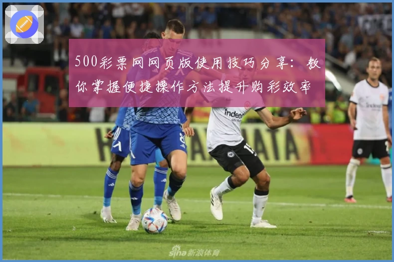 500彩票网网页版使用技巧分享：教你掌握便捷操作方法提升购彩效率