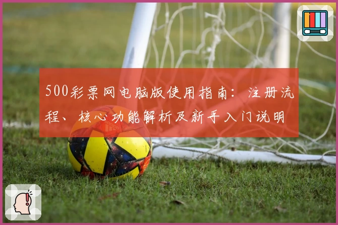 500彩票网电脑版使用指南：注册流程、核心功能解析及新手入门说明