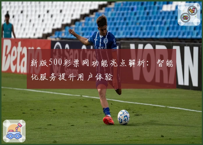 新版500彩票网功能亮点解析：智能化服务提升用户体验