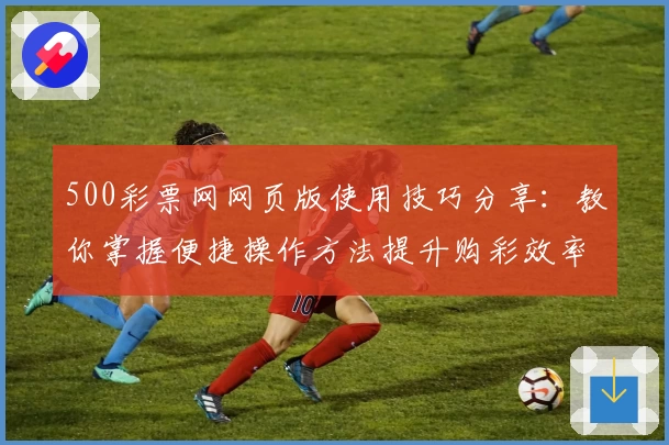 500彩票网网页版使用技巧分享：教你掌握便捷操作方法提升购彩效率