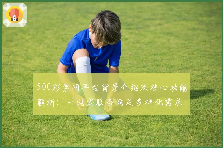500彩票网平台背景介绍及核心功能解析：一站式服务满足多样化需求