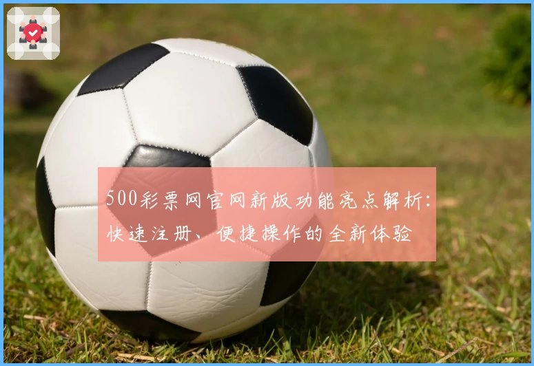 500彩票网官网新版功能亮点解析：快速注册、便捷操作的全新体验