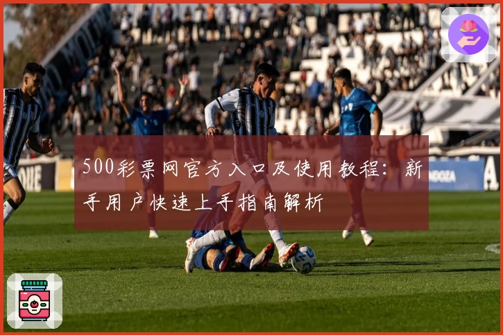 500彩票网官方入口及使用教程：新手用户快速上手指南解析