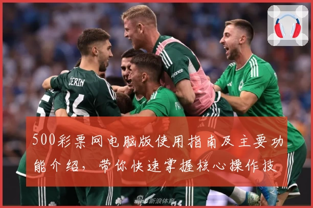 500彩票网电脑版使用指南及主要功能介绍，带你快速掌握核心操作技巧